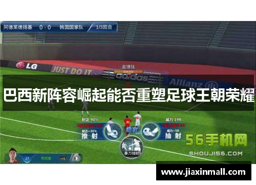 巴西新阵容崛起能否重塑足球王朝荣耀