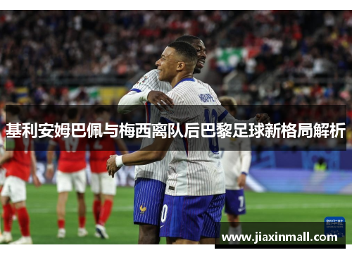 基利安姆巴佩与梅西离队后巴黎足球新格局解析