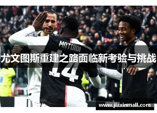 尤文图斯重建之路面临新考验与挑战