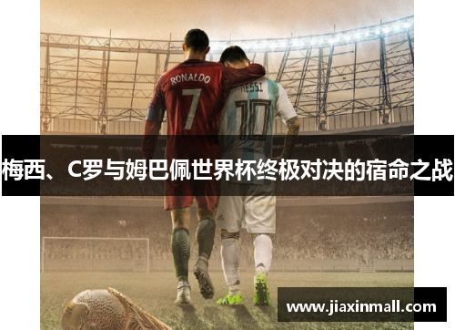 梅西、C罗与姆巴佩世界杯终极对决的宿命之战