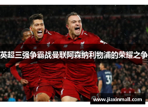 英超三强争霸战曼联阿森纳利物浦的荣耀之争