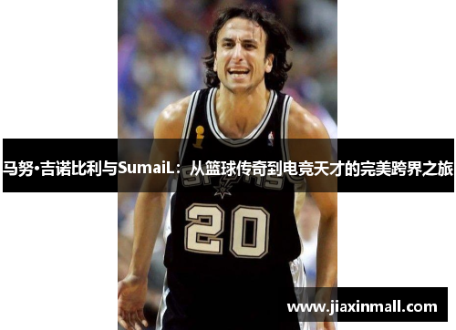 马努·吉诺比利与SumaiL：从篮球传奇到电竞天才的完美跨界之旅