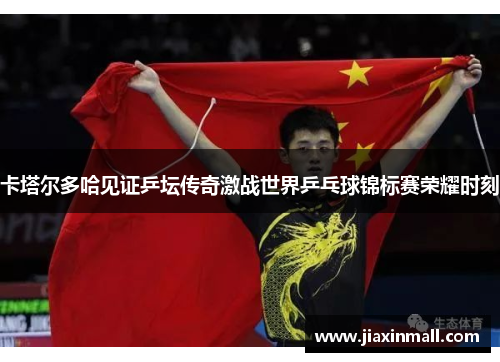卡塔尔多哈见证乒坛传奇激战世界乒乓球锦标赛荣耀时刻