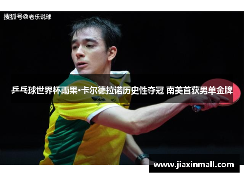 乒乓球世界杯雨果·卡尔德拉诺历史性夺冠 南美首获男单金牌