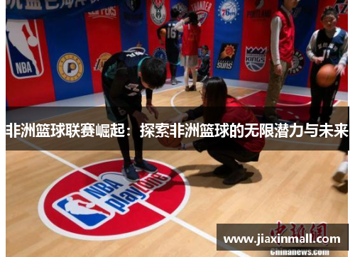 非洲篮球联赛崛起：探索非洲篮球的无限潜力与未来