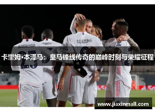 卡里姆·本泽马：皇马锋线传奇的巅峰时刻与荣耀征程