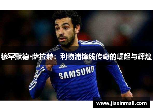 穆罕默德·萨拉赫：利物浦锋线传奇的崛起与辉煌