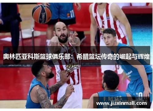 奥林匹亚科斯篮球俱乐部：希腊篮坛传奇的崛起与辉煌