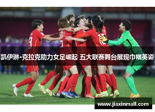 凯伊琳·克拉克助力女足崛起 五大联赛舞台展现巾帼英姿