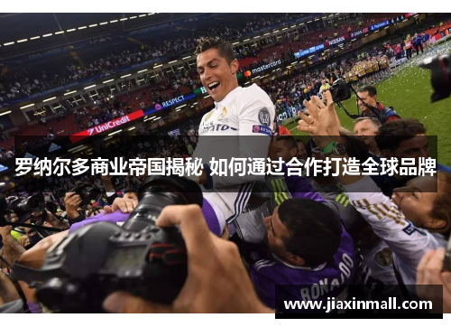 罗纳尔多商业帝国揭秘 如何通过合作打造全球品牌
