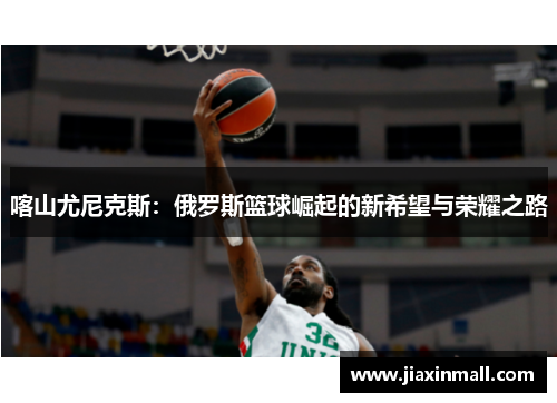 喀山尤尼克斯：俄罗斯篮球崛起的新希望与荣耀之路