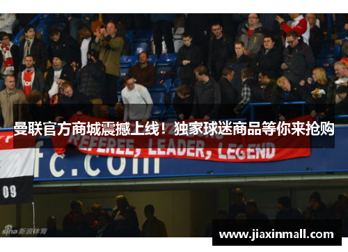 曼联官方商城震撼上线！独家球迷商品等你来抢购