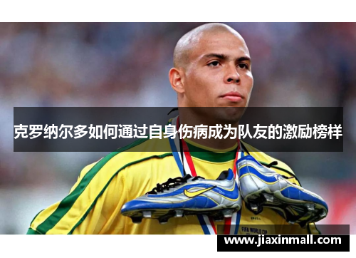 克罗纳尔多如何通过自身伤病成为队友的激励榜样