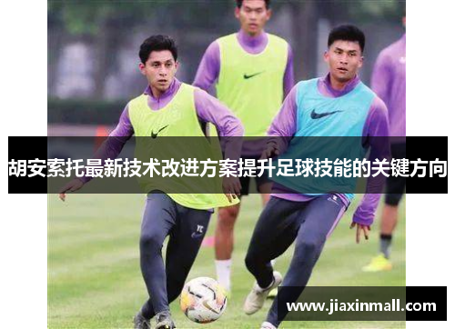 胡安索托最新技术改进方案提升足球技能的关键方向