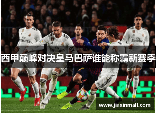 西甲巅峰对决皇马巴萨谁能称霸新赛季